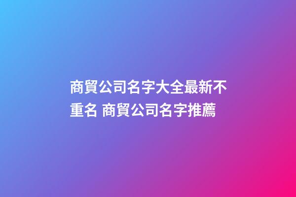 商貿公司名字大全最新不重名 商貿公司名字推薦